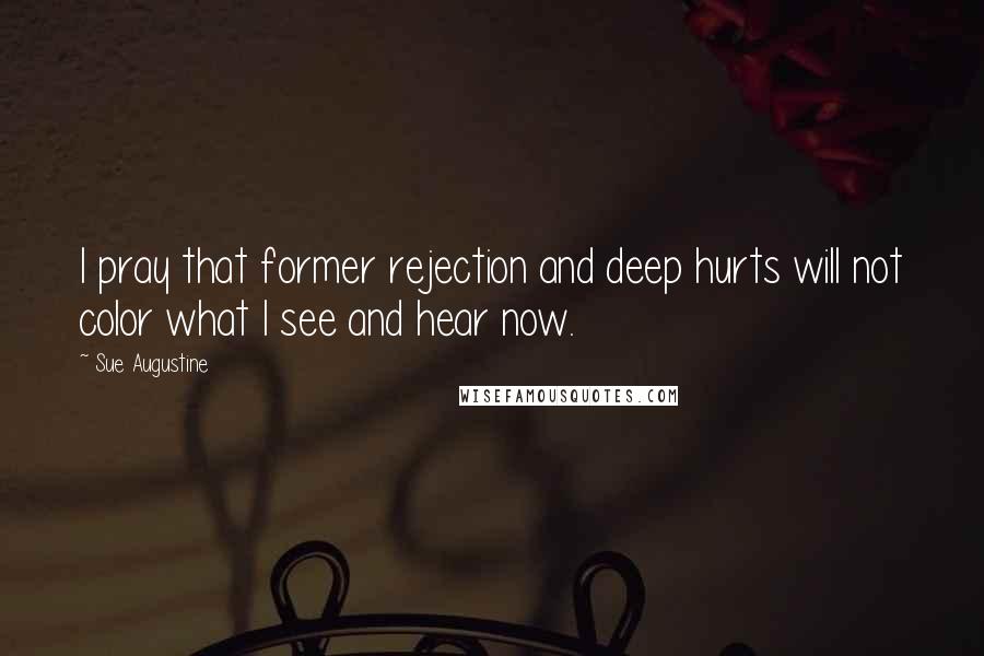 Sue Augustine Quotes: I pray that former rejection and deep hurts will not color what I see and hear now.