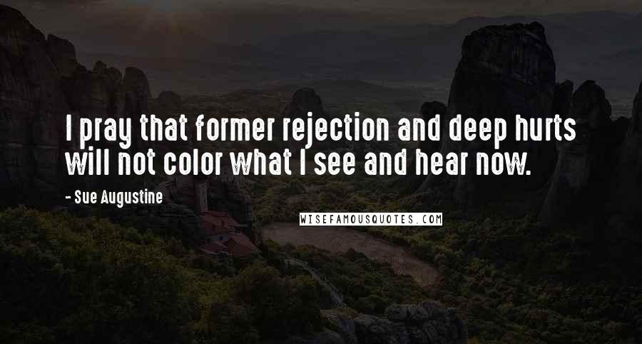 Sue Augustine Quotes: I pray that former rejection and deep hurts will not color what I see and hear now.