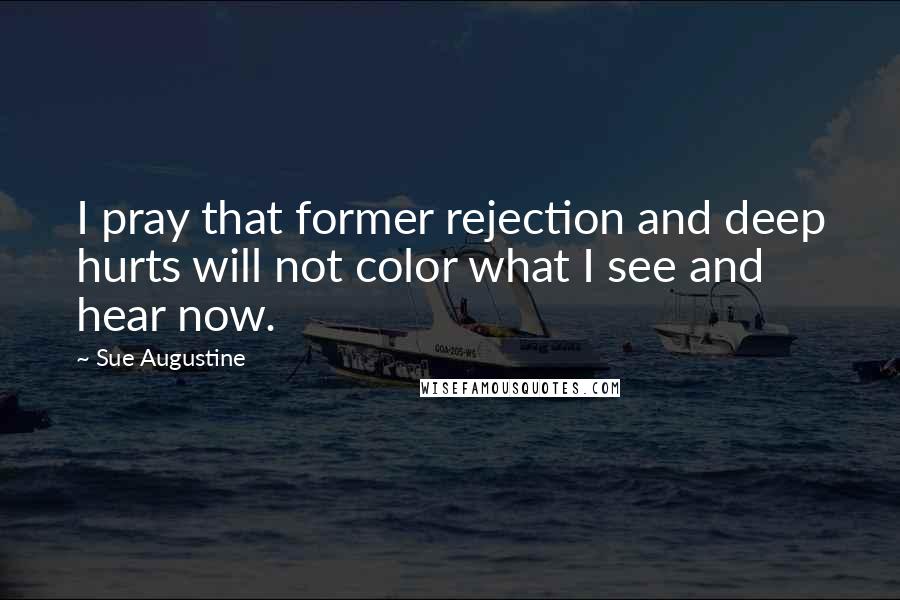 Sue Augustine Quotes: I pray that former rejection and deep hurts will not color what I see and hear now.