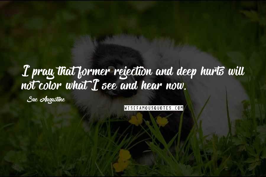 Sue Augustine Quotes: I pray that former rejection and deep hurts will not color what I see and hear now.