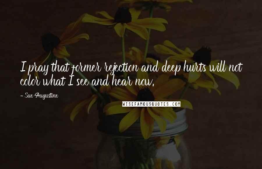 Sue Augustine Quotes: I pray that former rejection and deep hurts will not color what I see and hear now.