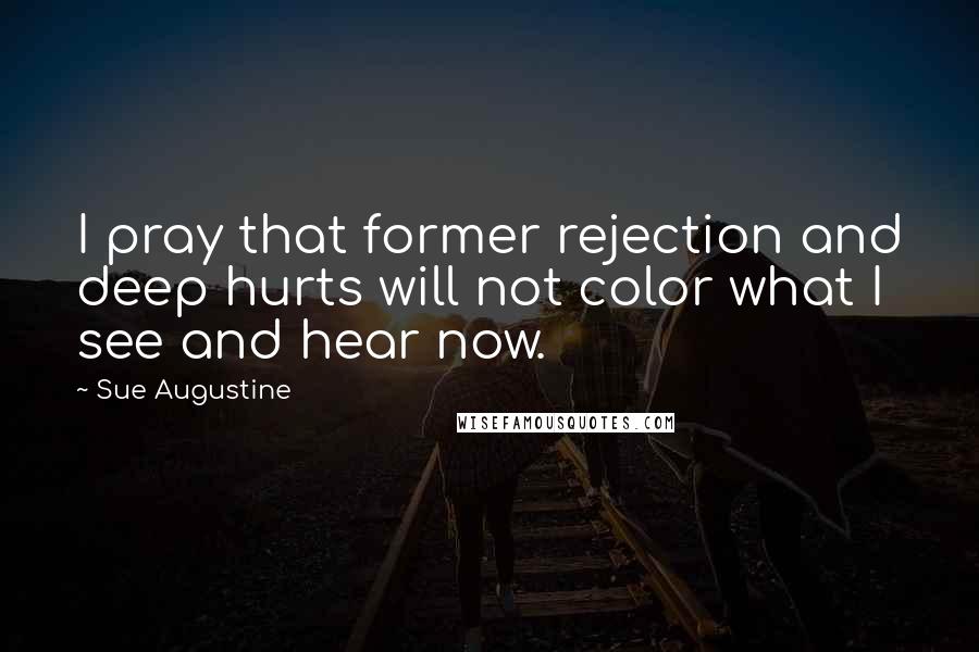 Sue Augustine Quotes: I pray that former rejection and deep hurts will not color what I see and hear now.