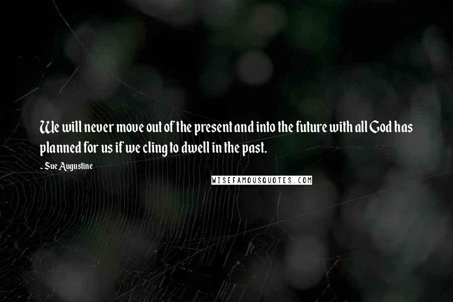 Sue Augustine Quotes: We will never move out of the present and into the future with all God has planned for us if we cling to dwell in the past.