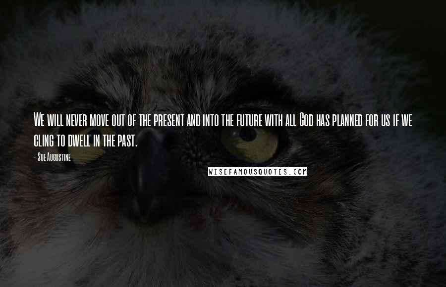 Sue Augustine Quotes: We will never move out of the present and into the future with all God has planned for us if we cling to dwell in the past.