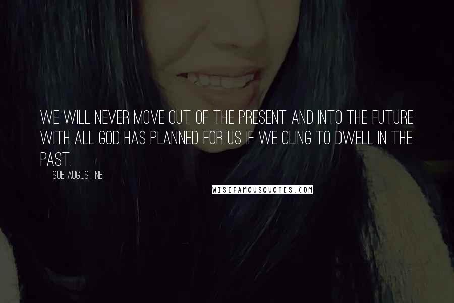 Sue Augustine Quotes: We will never move out of the present and into the future with all God has planned for us if we cling to dwell in the past.