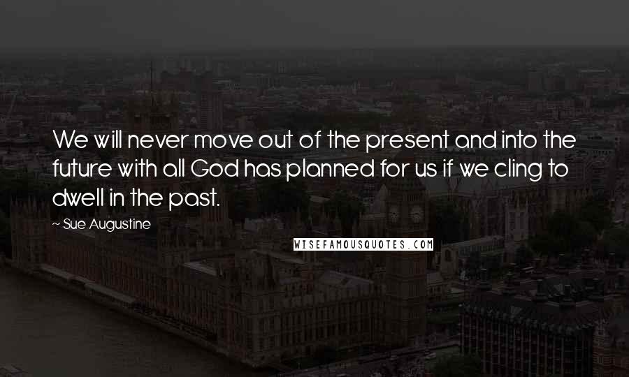 Sue Augustine Quotes: We will never move out of the present and into the future with all God has planned for us if we cling to dwell in the past.