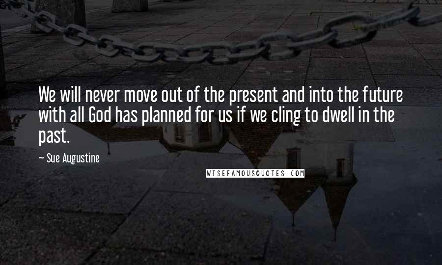 Sue Augustine Quotes: We will never move out of the present and into the future with all God has planned for us if we cling to dwell in the past.