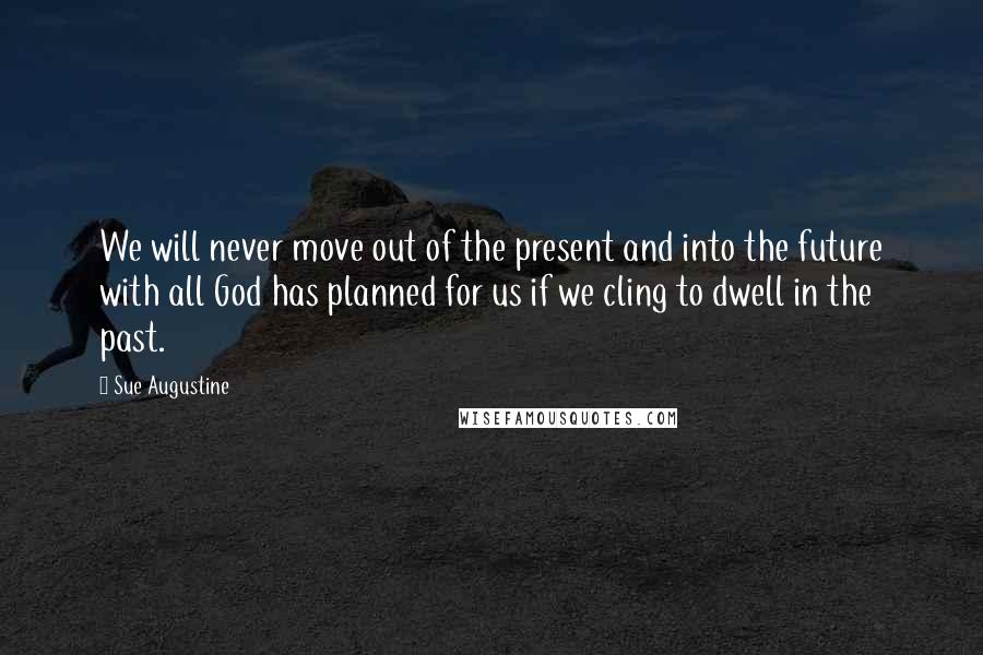 Sue Augustine Quotes: We will never move out of the present and into the future with all God has planned for us if we cling to dwell in the past.