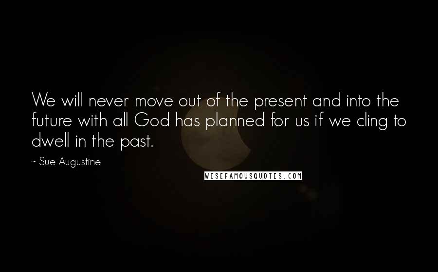 Sue Augustine Quotes: We will never move out of the present and into the future with all God has planned for us if we cling to dwell in the past.