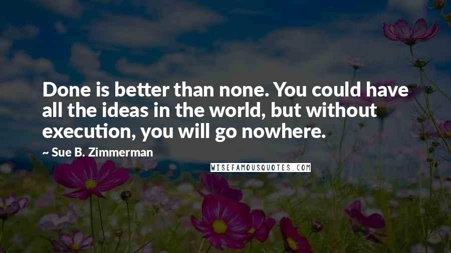 Sue B. Zimmerman Quotes: Done is better than none. You could have all the ideas in the world, but without execution, you will go nowhere.