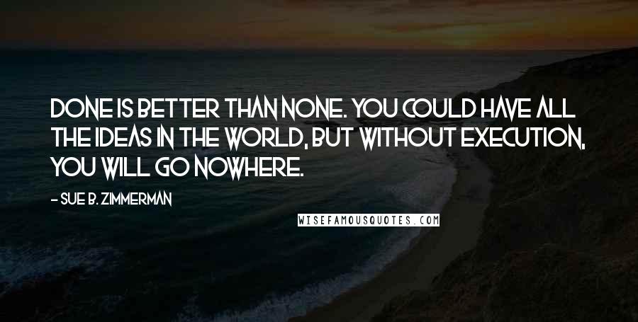 Sue B. Zimmerman Quotes: Done is better than none. You could have all the ideas in the world, but without execution, you will go nowhere.