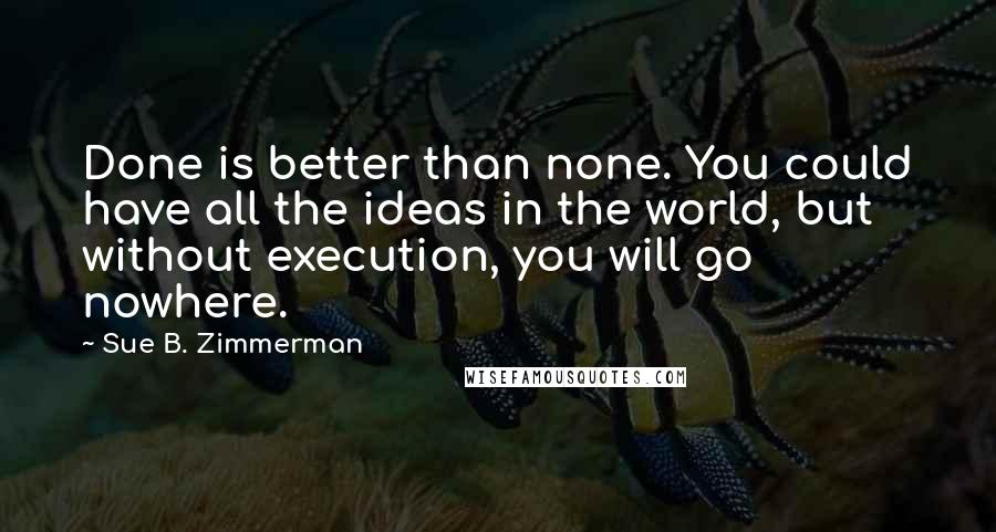 Sue B. Zimmerman Quotes: Done is better than none. You could have all the ideas in the world, but without execution, you will go nowhere.