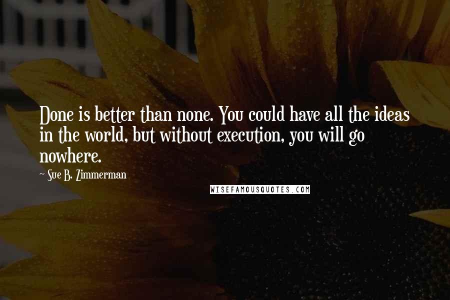 Sue B. Zimmerman Quotes: Done is better than none. You could have all the ideas in the world, but without execution, you will go nowhere.