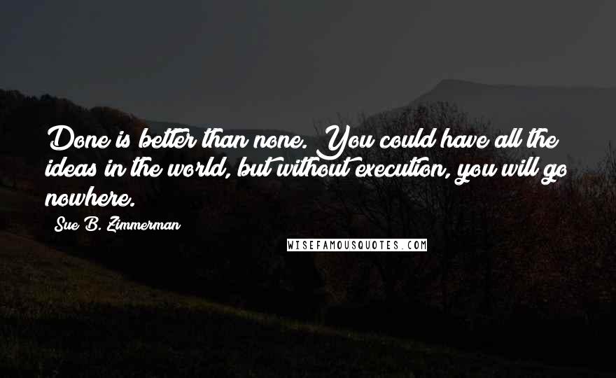 Sue B. Zimmerman Quotes: Done is better than none. You could have all the ideas in the world, but without execution, you will go nowhere.