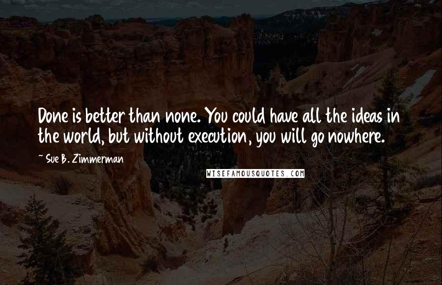 Sue B. Zimmerman Quotes: Done is better than none. You could have all the ideas in the world, but without execution, you will go nowhere.
