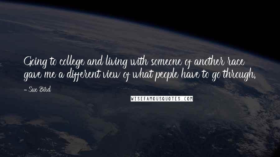 Sue Bird Quotes: Going to college and living with someone of another race gave me a different view of what people have to go through.