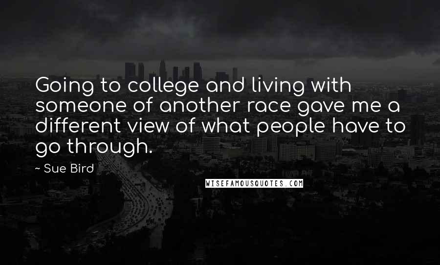 Sue Bird Quotes: Going to college and living with someone of another race gave me a different view of what people have to go through.