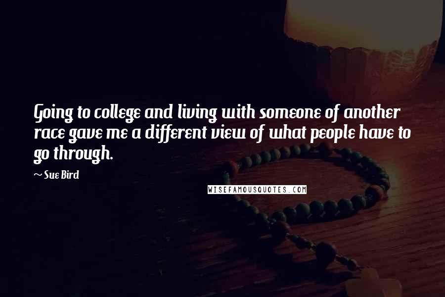 Sue Bird Quotes: Going to college and living with someone of another race gave me a different view of what people have to go through.