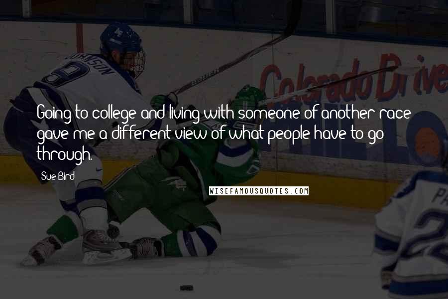 Sue Bird Quotes: Going to college and living with someone of another race gave me a different view of what people have to go through.