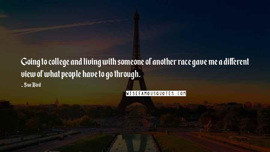 Sue Bird Quotes: Going to college and living with someone of another race gave me a different view of what people have to go through.