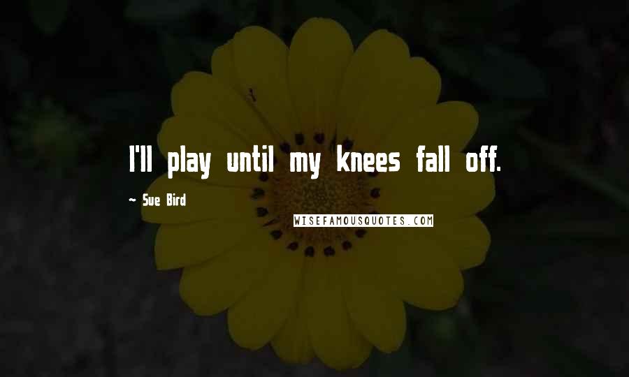 Sue Bird Quotes: I'll play until my knees fall off.