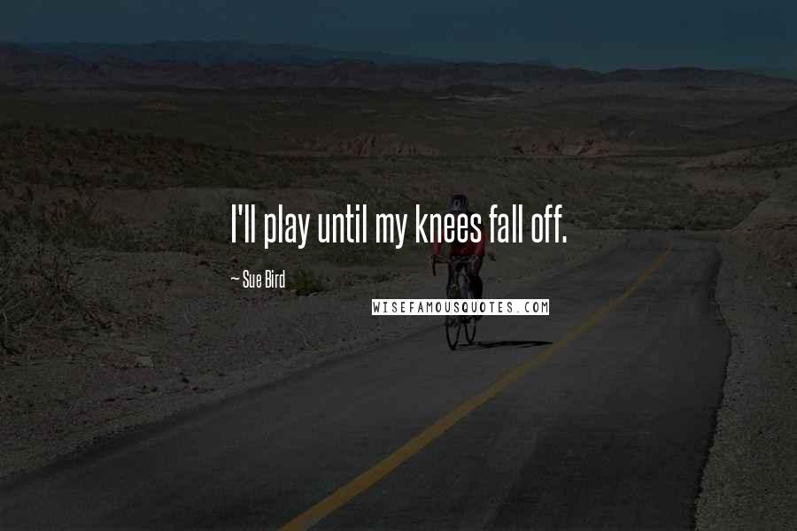 Sue Bird Quotes: I'll play until my knees fall off.