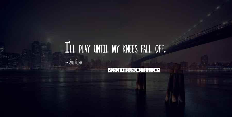 Sue Bird Quotes: I'll play until my knees fall off.