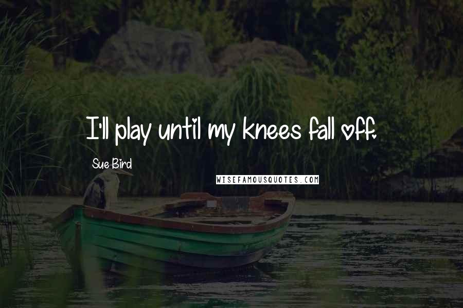 Sue Bird Quotes: I'll play until my knees fall off.