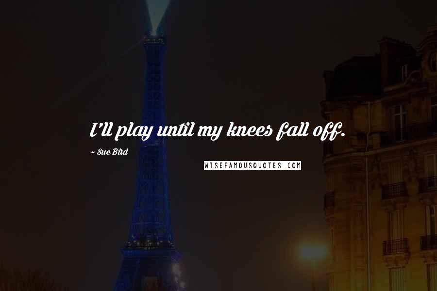 Sue Bird Quotes: I'll play until my knees fall off.