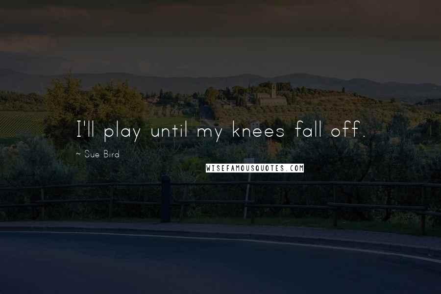 Sue Bird Quotes: I'll play until my knees fall off.