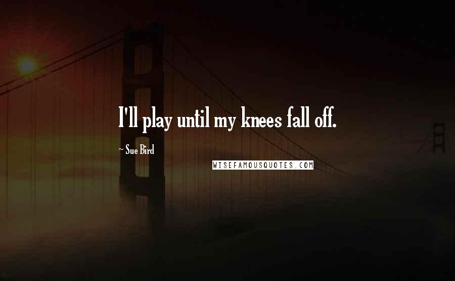 Sue Bird Quotes: I'll play until my knees fall off.