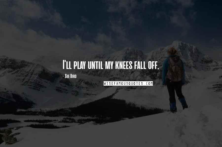Sue Bird Quotes: I'll play until my knees fall off.
