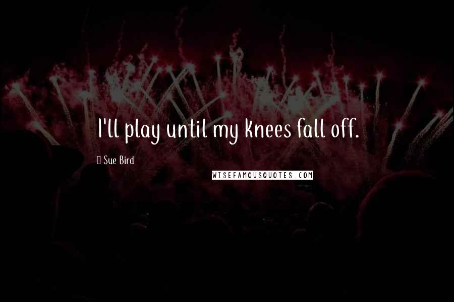 Sue Bird Quotes: I'll play until my knees fall off.