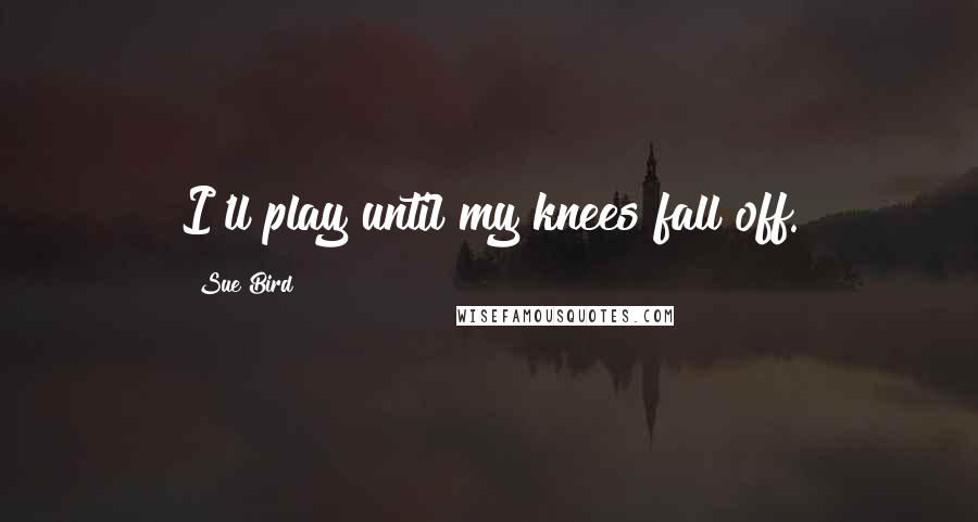 Sue Bird Quotes: I'll play until my knees fall off.