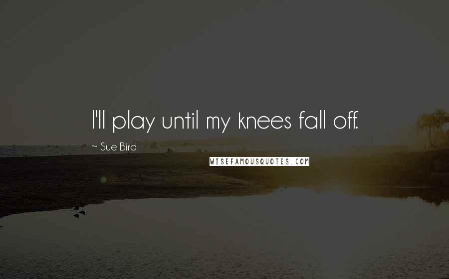 Sue Bird Quotes: I'll play until my knees fall off.