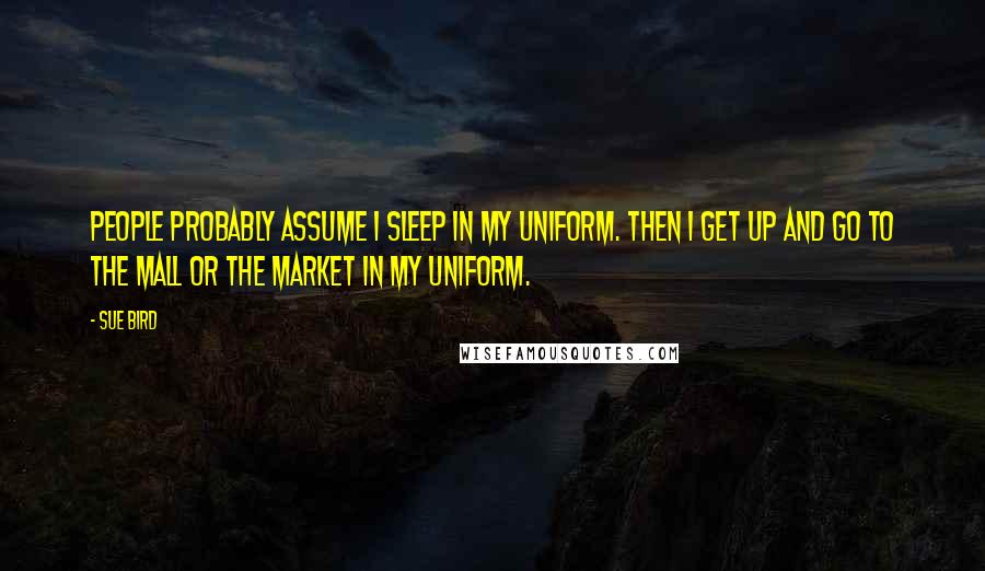 Sue Bird Quotes: People probably assume I sleep in my uniform. Then I get up and go to the mall or the market in my uniform.