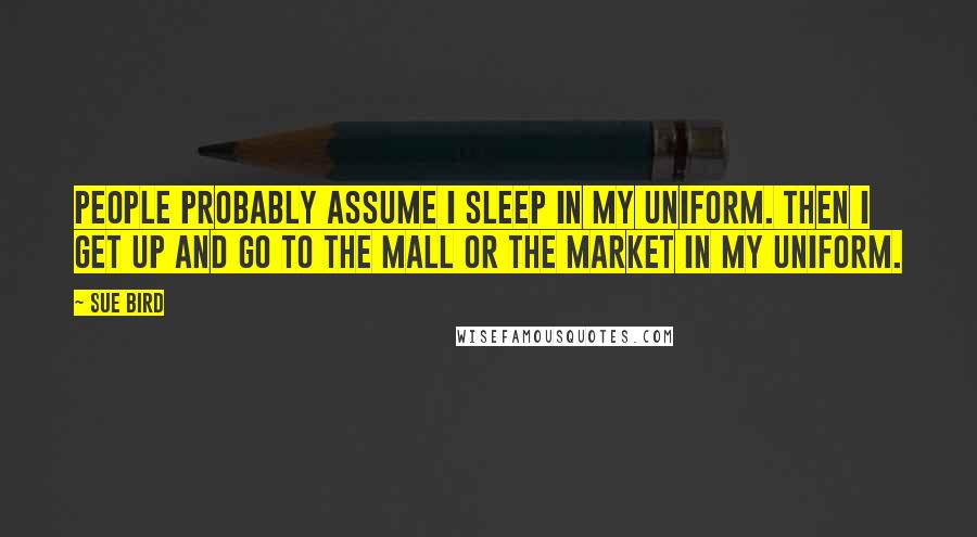 Sue Bird Quotes: People probably assume I sleep in my uniform. Then I get up and go to the mall or the market in my uniform.