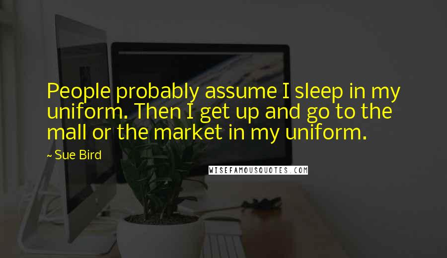 Sue Bird Quotes: People probably assume I sleep in my uniform. Then I get up and go to the mall or the market in my uniform.