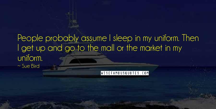 Sue Bird Quotes: People probably assume I sleep in my uniform. Then I get up and go to the mall or the market in my uniform.