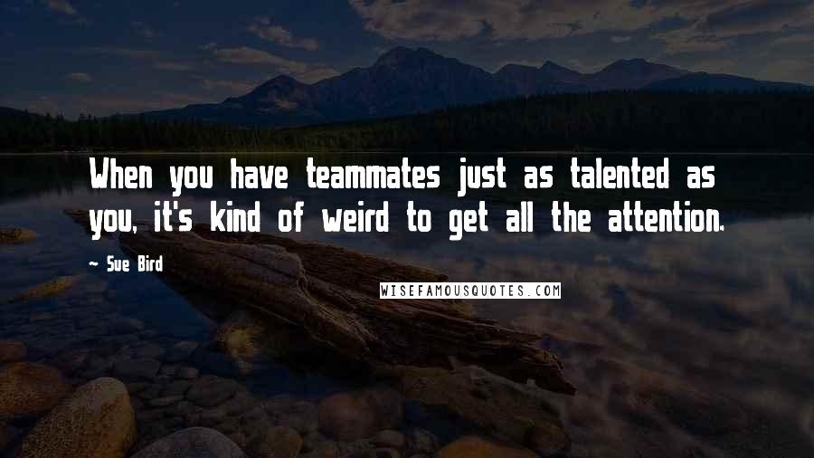 Sue Bird Quotes: When you have teammates just as talented as you, it's kind of weird to get all the attention.