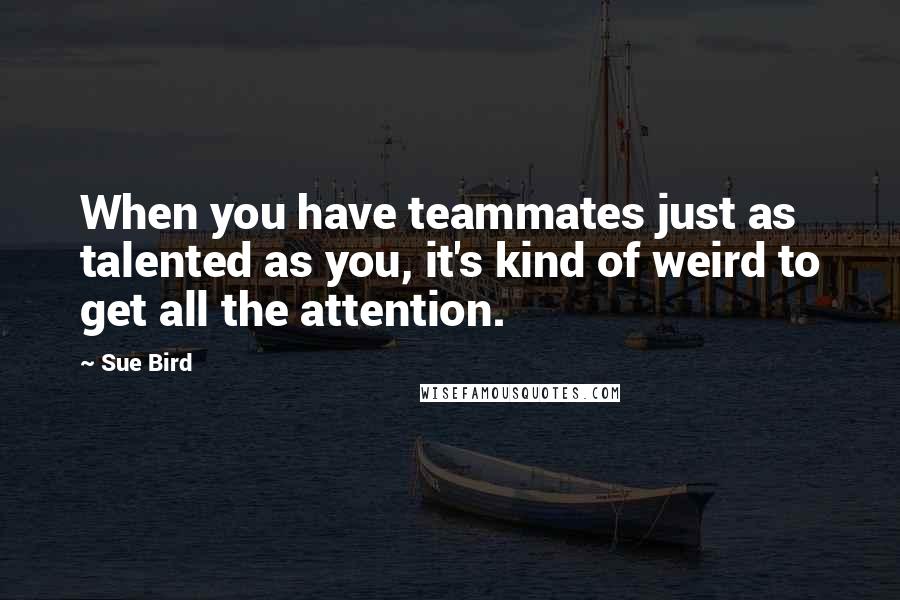 Sue Bird Quotes: When you have teammates just as talented as you, it's kind of weird to get all the attention.