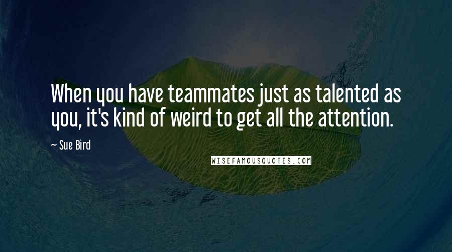 Sue Bird Quotes: When you have teammates just as talented as you, it's kind of weird to get all the attention.