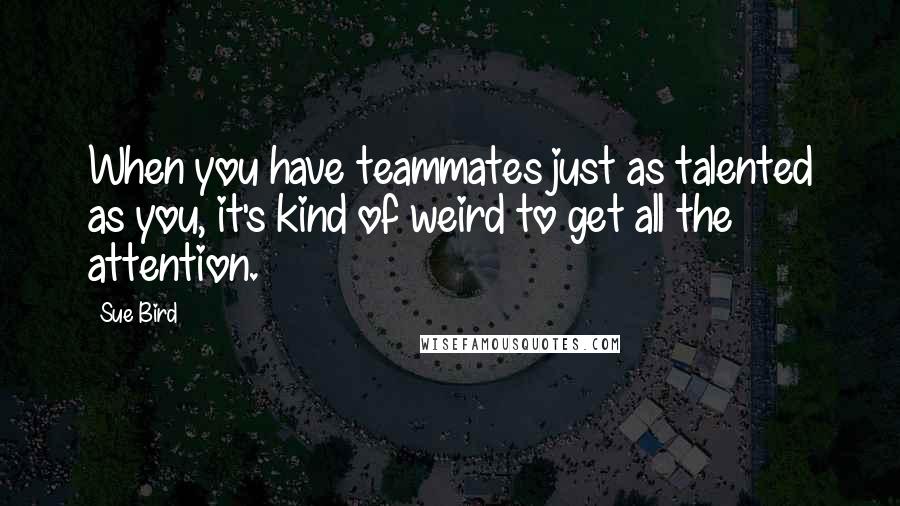 Sue Bird Quotes: When you have teammates just as talented as you, it's kind of weird to get all the attention.