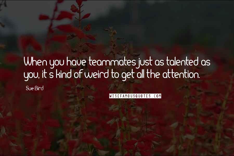 Sue Bird Quotes: When you have teammates just as talented as you, it's kind of weird to get all the attention.