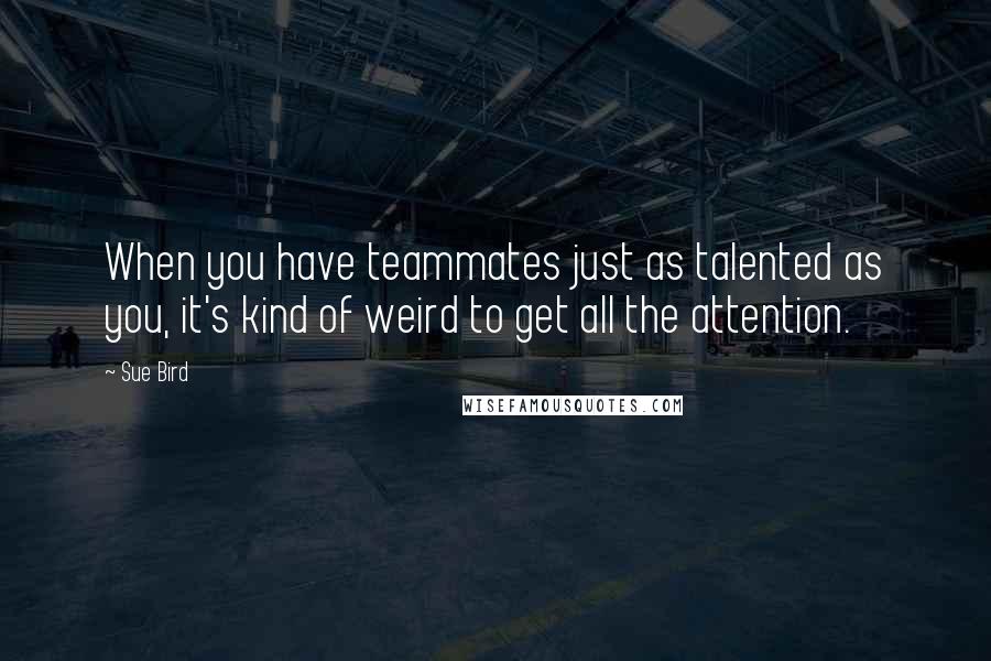 Sue Bird Quotes: When you have teammates just as talented as you, it's kind of weird to get all the attention.