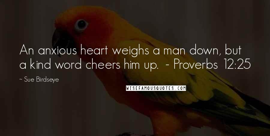 Sue Birdseye Quotes: An anxious heart weighs a man down, but a kind word cheers him up. - Proverbs 12:25