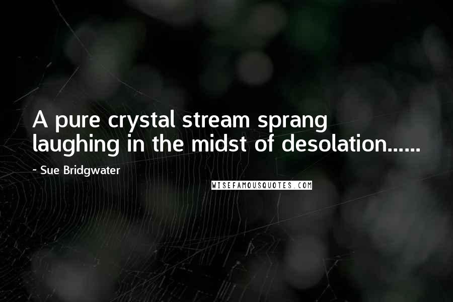 Sue Bridgwater Quotes: A pure crystal stream sprang laughing in the midst of desolation......