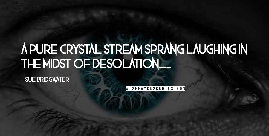 Sue Bridgwater Quotes: A pure crystal stream sprang laughing in the midst of desolation......