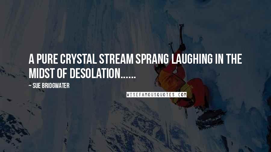 Sue Bridgwater Quotes: A pure crystal stream sprang laughing in the midst of desolation......