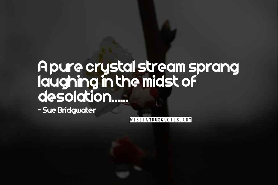 Sue Bridgwater Quotes: A pure crystal stream sprang laughing in the midst of desolation......